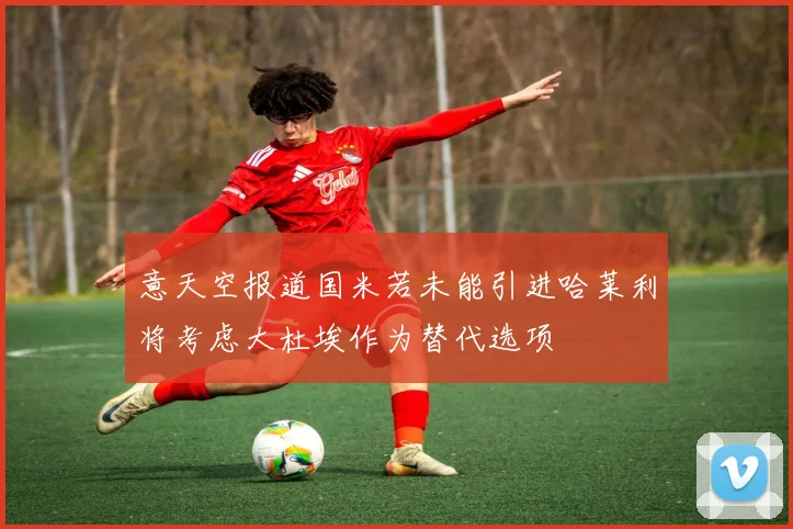 意天空报道国米若未能引进哈莱利将考虑大杜埃作为替代选项