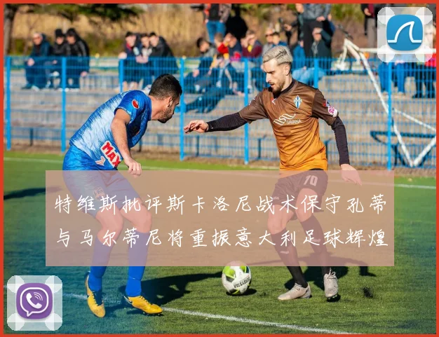 特维斯批评斯卡洛尼战术保守孔蒂与马尔蒂尼将重振意大利足球辉煌