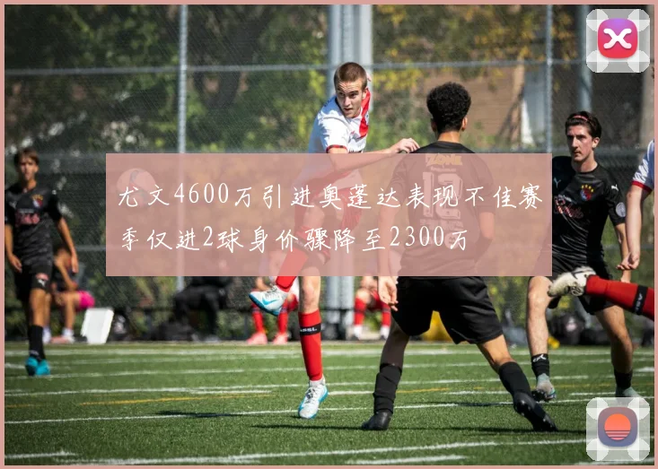尤文4600万引进奥蓬达表现不佳赛季仅进2球身价骤降至2300万