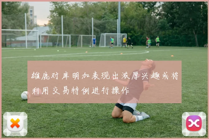 雄鹿对库明加表现出浓厚兴趣或将利用交易特例进行操作
