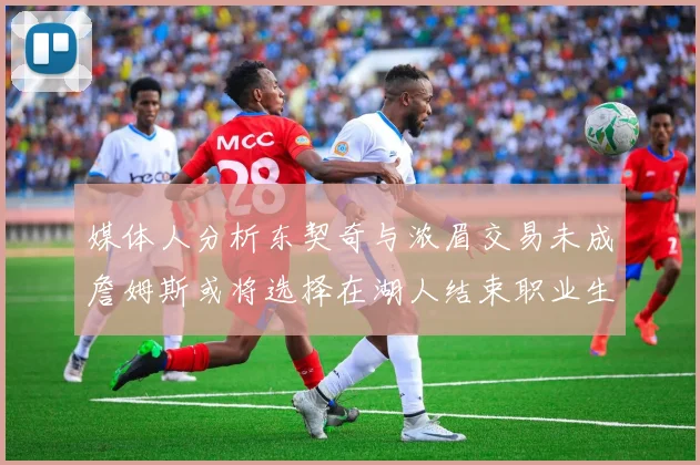 媒体人分析东契奇与浓眉交易未成詹姆斯或将选择在湖人结束职业生涯