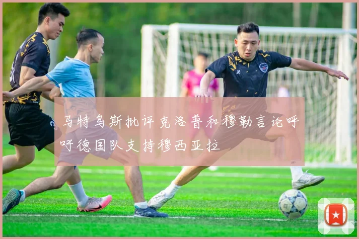 马特乌斯批评克洛普和穆勒言论呼吁德国队支持穆西亚拉
