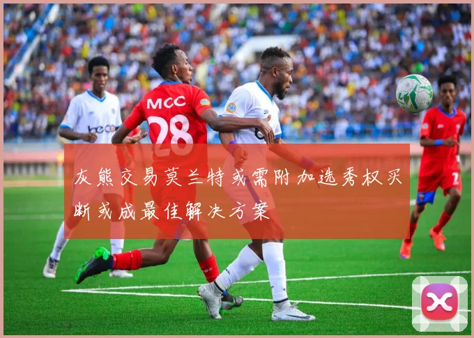 灰熊交易莫兰特或需附加选秀权买断或成最佳解决方案