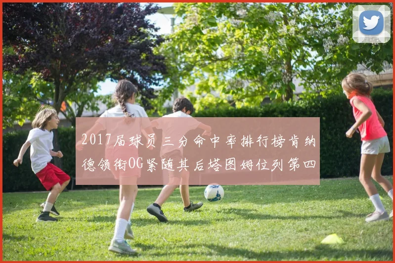 2017届球员三分命中率排行榜肯纳德领衔OG紧随其后塔图姆位列第四