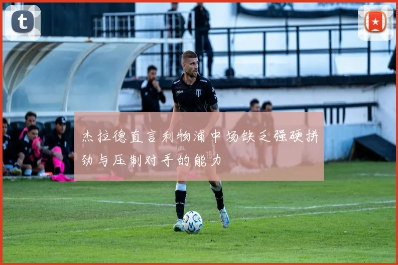 杰拉德直言利物浦中场缺乏强硬拼劲与压制对手的能力